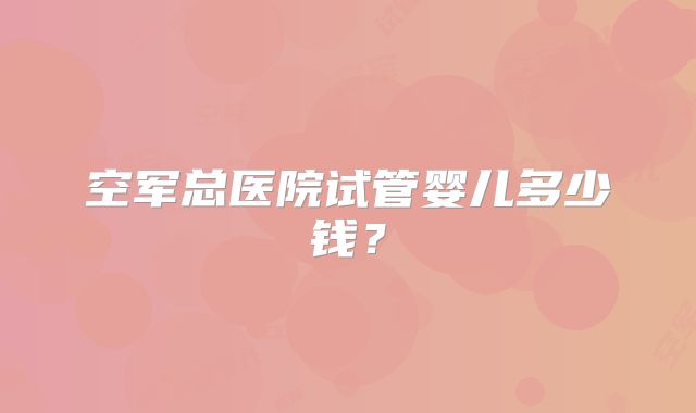 空军总医院试管婴儿多少钱?