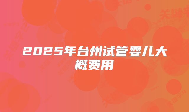 2025年台州试管婴儿大概费用