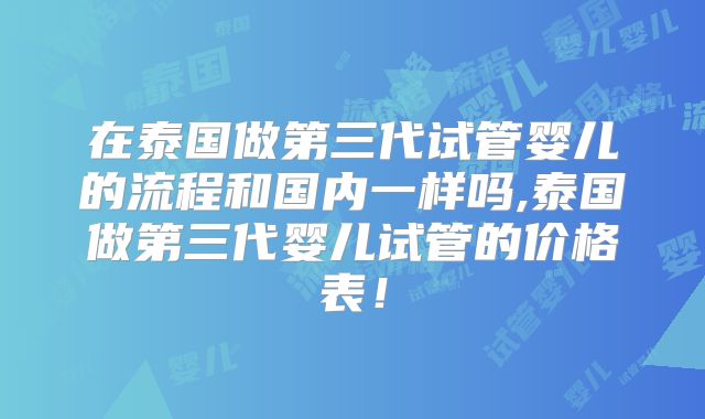 在泰国做第三代试管婴儿的流程和国内一样吗,泰国做第三代婴儿试管的价格表！