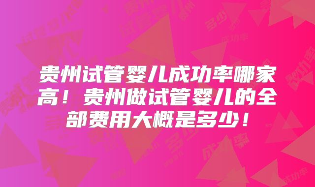 贵州试管婴儿成功率哪家高!贵州做试管婴儿的全部费用大概是多少!