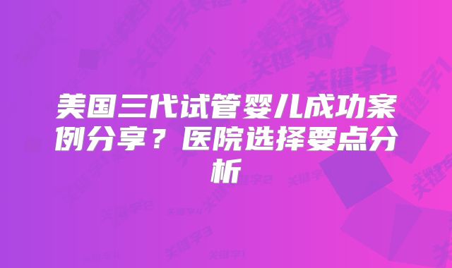 美国三代试管婴儿成功案例分享？医院选择要点分析