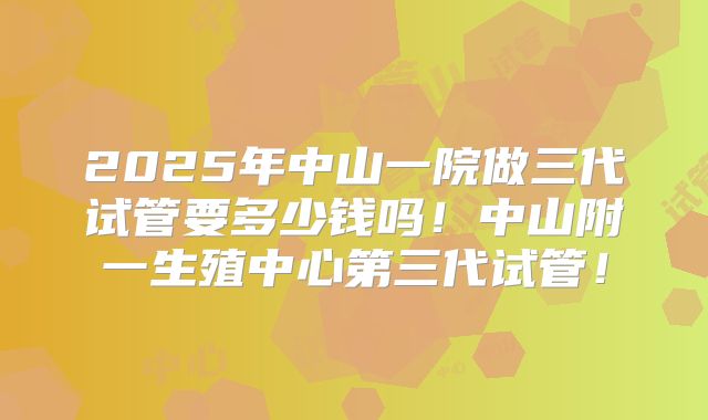 2025年中山一院做三代试管要多少钱吗!中山附一生殖中心第三代试管!