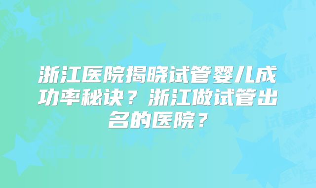 浙江医院揭晓试管婴儿成功率秘诀?浙江做试管出名的医院?