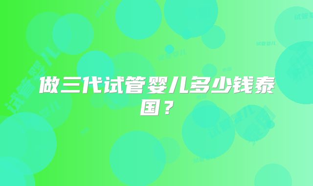 做三代试管婴儿多少钱泰国？