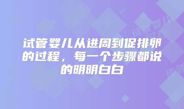 试管婴儿从进周到促排卵的过程，每一个步骤都说的明明白白