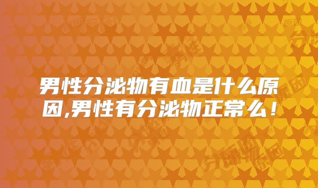 男性分泌物有血是什么原因,男性有分泌物正常么！