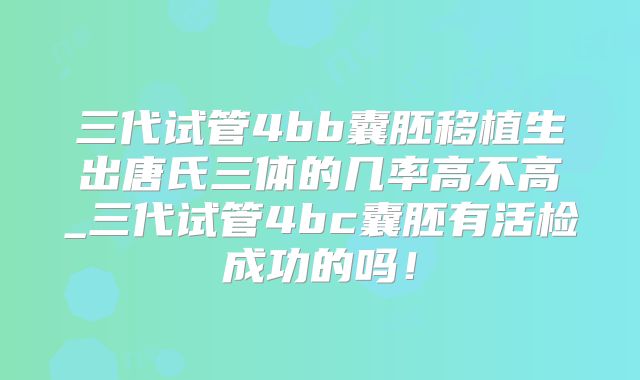 三代试管4bb囊胚移植生出唐氏三体的几率高不高_三代试管4bc囊胚有活检成功的吗!
