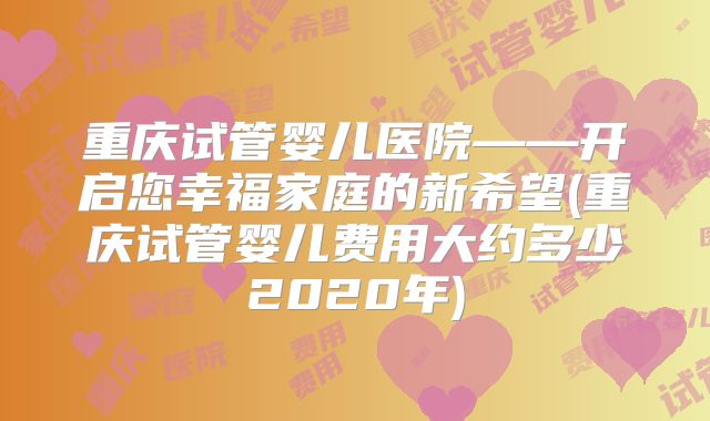 重庆试管婴儿医院——开启您幸福家庭的新希望(重庆试管婴儿费用大约多少2020年)