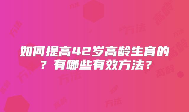 如何提高42岁高龄生育的？有哪些有效方法？