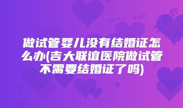 做试管婴儿没有结婚证怎么办(吉大联谊医院做试管不需要结婚证了吗)
