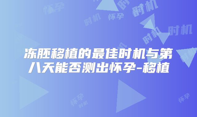 冻胚移植的最佳时机与第八天能否测出怀孕-移植