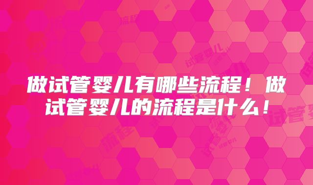 做试管婴儿有哪些流程！做试管婴儿的流程是什么！