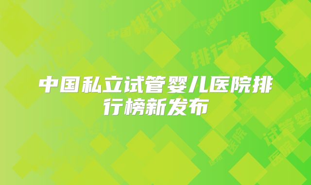 中国私立试管婴儿医院排行榜新发布