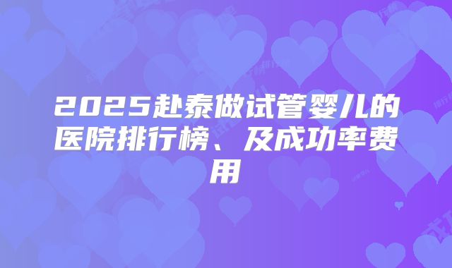 2025赴泰做试管婴儿的医院排行榜、及成功率费用