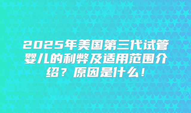 2025年美国第三代试管婴儿的利弊及适用范围介绍？原因是什么！