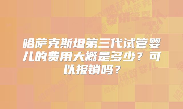 哈萨克斯坦第三代试管婴儿的费用大概是多少？可以报销吗？
