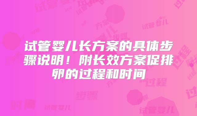试管婴儿长方案的具体步骤说明！附长效方案促排卵的过程和时间