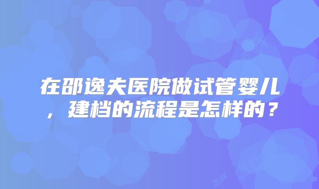 在邵逸夫医院做试管婴儿,建档的流程是怎样的?