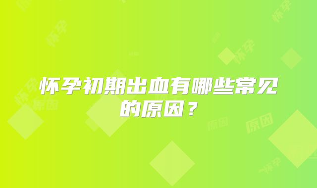 怀孕初期出血有哪些常见的原因?