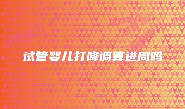 试管婴儿打降调算进周吗