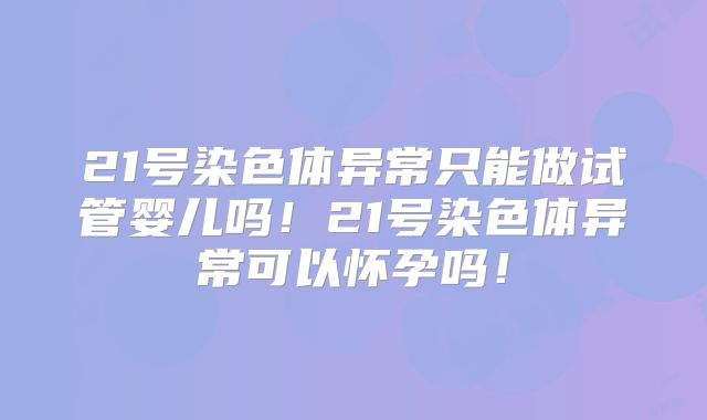 21号染色体异常只能做试管婴儿吗！21号染色体异常可以怀孕吗！