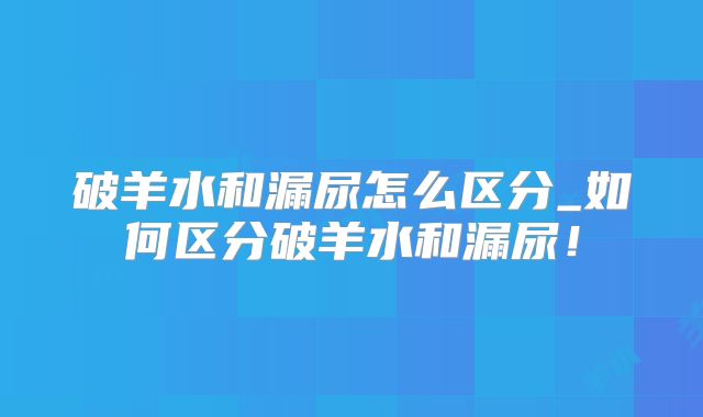 破羊水和漏尿怎么区分_如何区分破羊水和漏尿！
