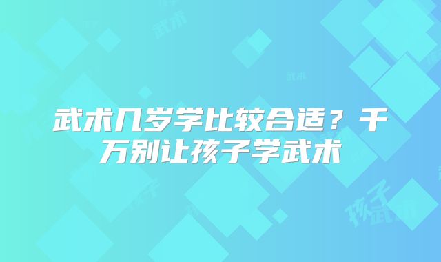 武术几岁学比较合适？千万别让孩子学武术