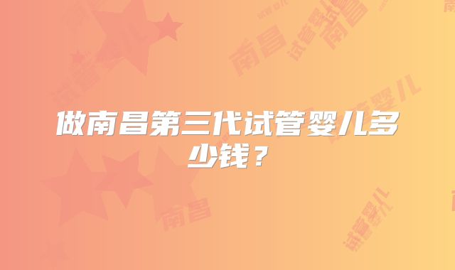 做南昌第三代试管婴儿多少钱?