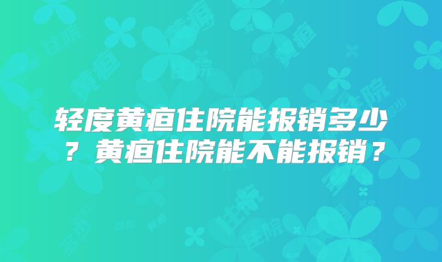 轻度黄疸住院能报销多少？黄疸住院能不能报销？