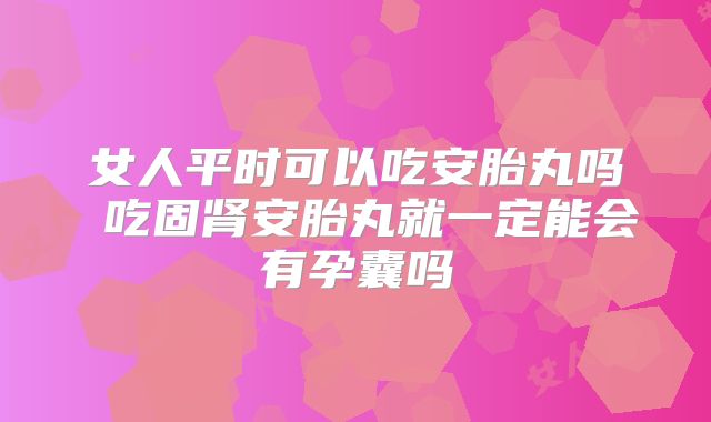 女人平时可以吃安胎丸吗 吃固肾安胎丸就一定能会有孕囊吗