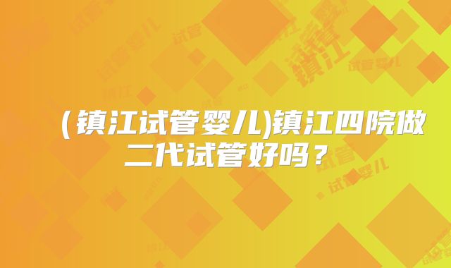 （镇江试管婴儿)镇江四院做二代试管好吗？