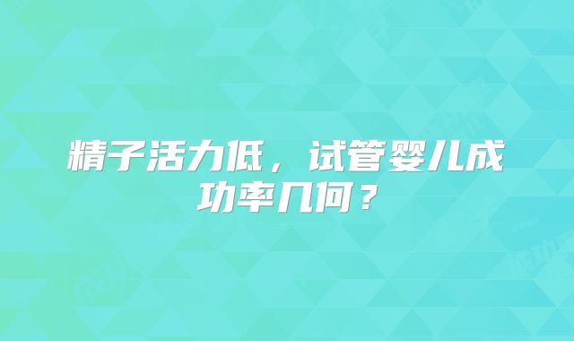 精子活力低，试管婴儿成功率几何？