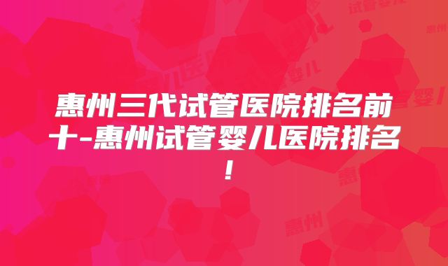 惠州三代试管医院排名前十-惠州试管婴儿医院排名！