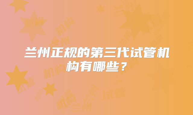 兰州正规的第三代试管机构有哪些？