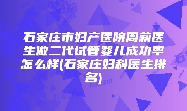 石家庄市妇产医院周莉医生做二代试管婴儿成功率怎么样(石家庄妇科医生排名)