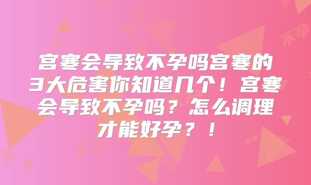 宫寒会导致不孕吗宫寒的3大危害你知道几个！宫寒会导致不孕吗？怎么调理才能好孕？！