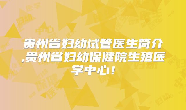 贵州省妇幼试管医生简介,贵州省妇幼保健院生殖医学中心！