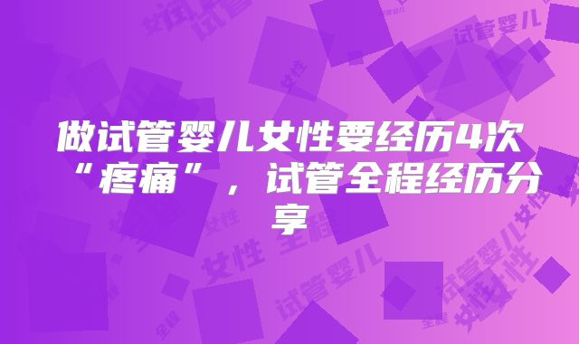 做试管婴儿女性要经历4次“疼痛”，试管全程经历分享