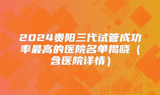 2024贵阳三代试管成功率最高的医院名单揭晓（含医院详情）