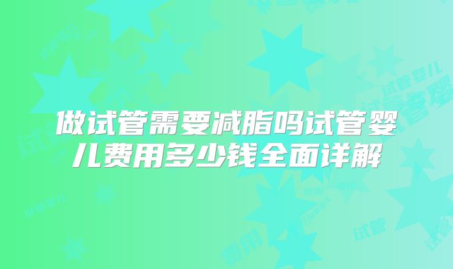 做试管需要减脂吗试管婴儿费用多少钱全面详解
