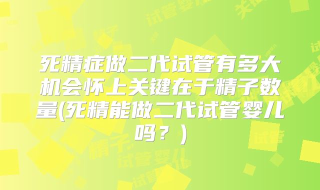 死精症做二代试管有多大机会怀上关键在于精子数量(死精能做二代试管婴儿吗?)