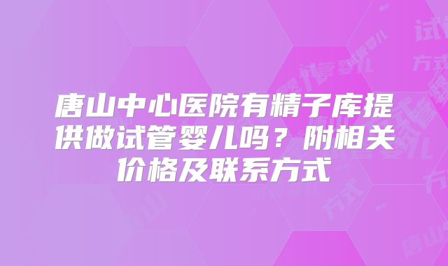唐山中心医院有精子库提供做试管婴儿吗?附相关价格及联系方式