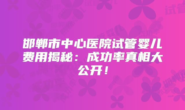 邯郸市中心医院试管婴儿费用揭秘：成功率真相大公开！