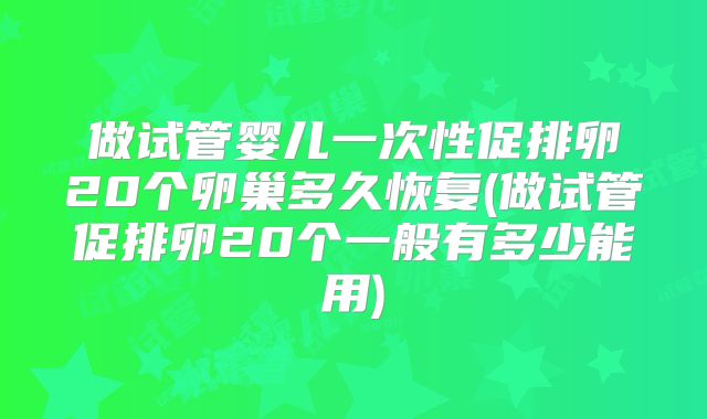 做试管婴儿一次性促排卵20个卵巢多久恢复(做试管促排卵20个一般有多少能用)