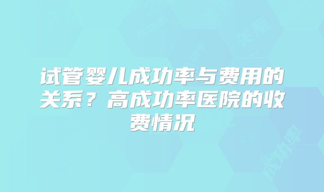 试管婴儿成功率与费用的关系?高成功率医院的收费情况