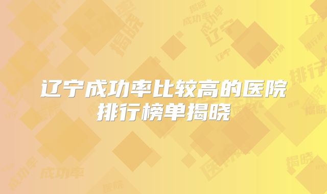 辽宁成功率比较高的医院排行榜单揭晓