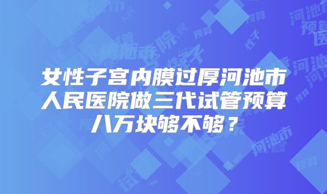 女性子宫内膜过厚河池市人民医院做三代试管预算八万块够不够？