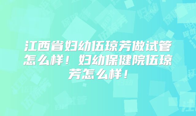 江西省妇幼伍琼芳做试管怎么样！妇幼保健院伍琼芳怎么样！