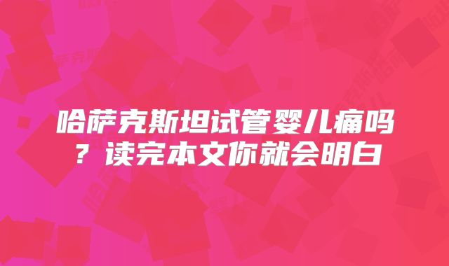 哈萨克斯坦试管婴儿痛吗？读完本文你就会明白