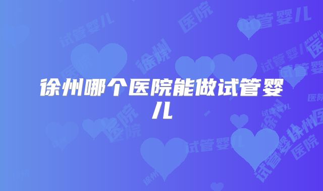 徐州哪个医院能做试管婴儿